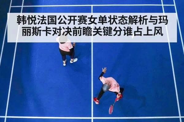 韩悦法国公开赛女单状态解析与玛丽斯卡对决前瞻关键分谁占上风
